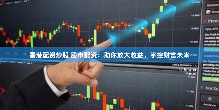 香港配资炒股 股市配资：助你放大收益，掌控财富未来