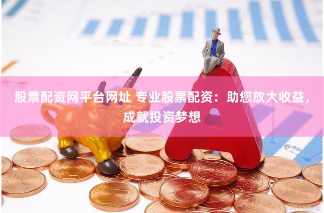 股票配资网平台网址 专业股票配资：助您放大收益，成就投资梦想
