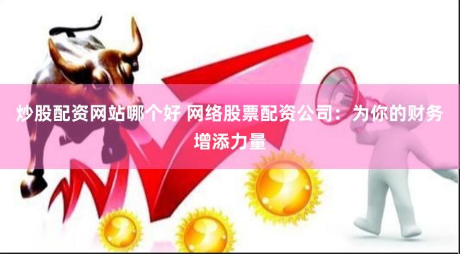 炒股配资网站哪个好 网络股票配资公司：为你的财务增添力量