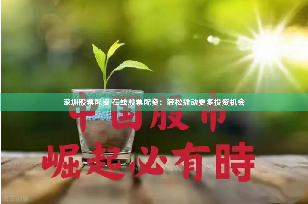 深圳股票配资 在线股票配资：轻松撬动更多投资机会