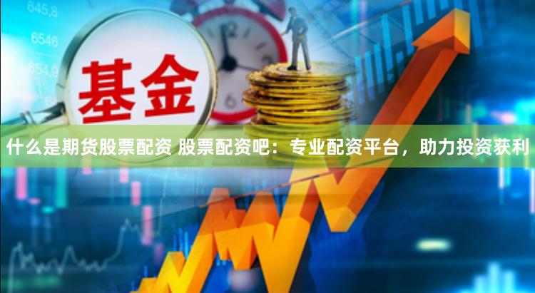 什么是期货股票配资 股票配资吧：专业配资平台，助力投资获利