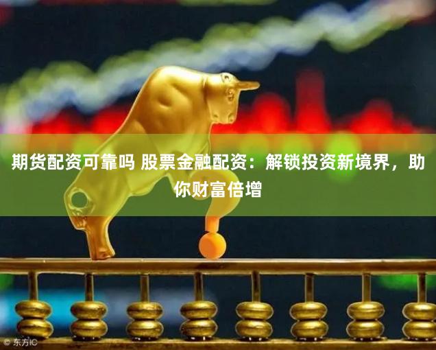 期货配资可靠吗 股票金融配资：解锁投资新境界，助你财富倍增