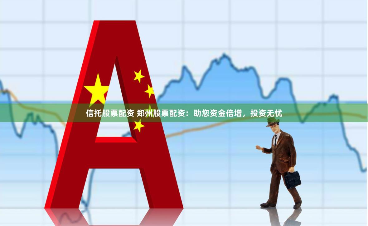 信托股票配资 郑州股票配资：助您资金倍增，投资无忧