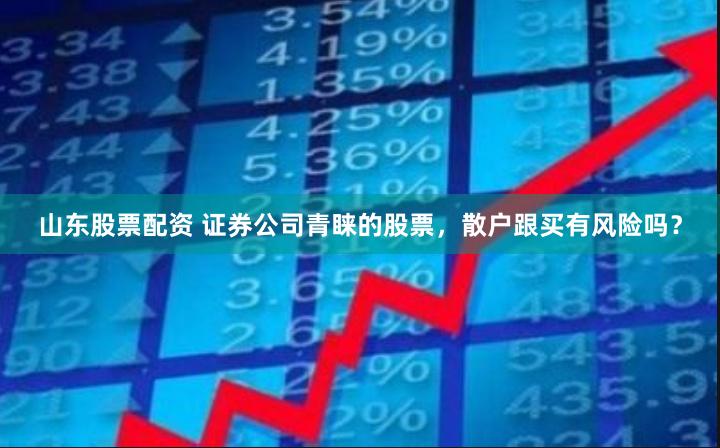 山东股票配资 证券公司青睐的股票，散户跟买有风险吗？
