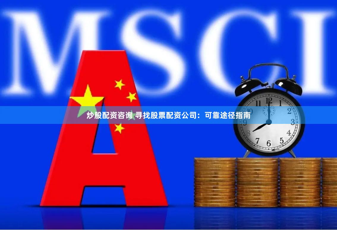 炒股配资咨询 寻找股票配资公司：可靠途径指南
