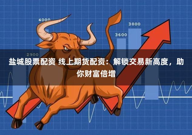 盐城股票配资 线上期货配资：解锁交易新高度，助你财富倍增
