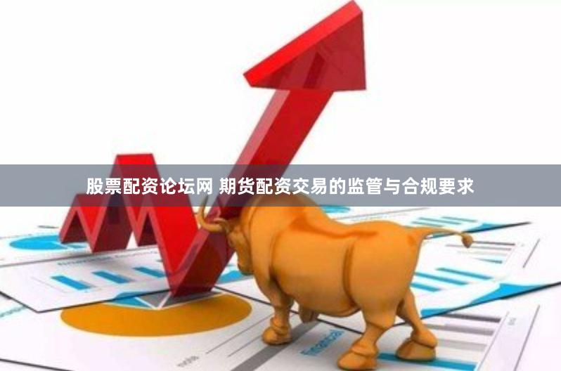 股票配资论坛网 期货配资交易的监管与合规要求