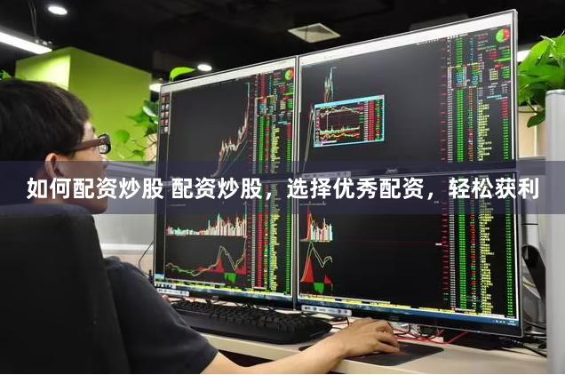 如何配资炒股 配资炒股，选择优秀配资，轻松获利