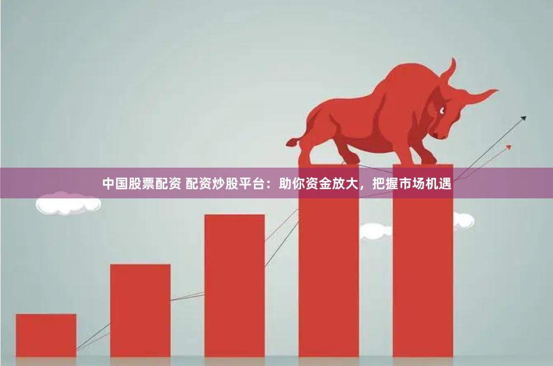 中国股票配资 配资炒股平台：助你资金放大，把握市场机遇