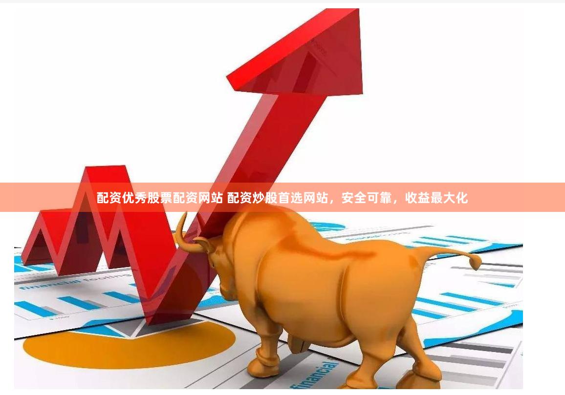 配资优秀股票配资网站 配资炒股首选网站，安全可靠，收益最大化