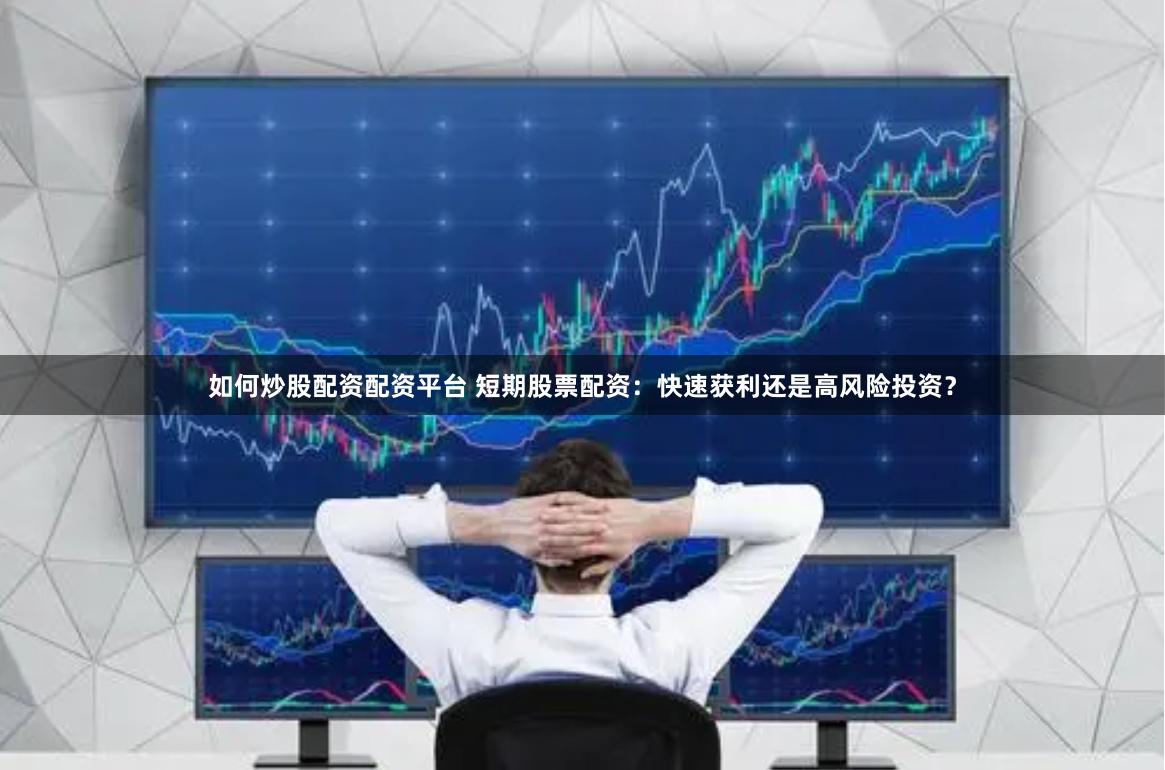如何炒股配资配资平台 短期股票配资：快速获利还是高风险投资？