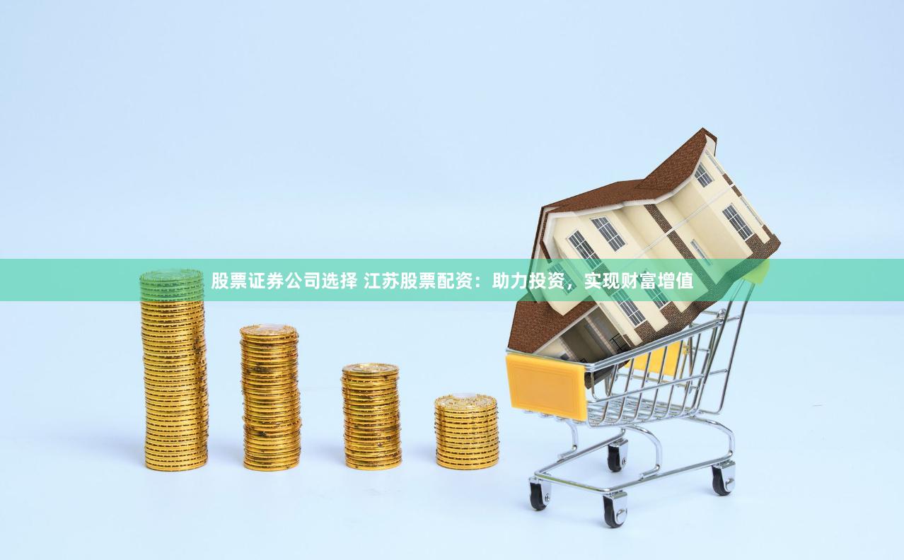 股票证券公司选择 江苏股票配资：助力投资，实现财富增值