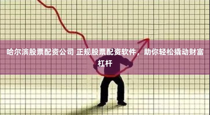 哈尔滨股票配资公司 正规股票配资软件，助你轻松撬动财富杠杆