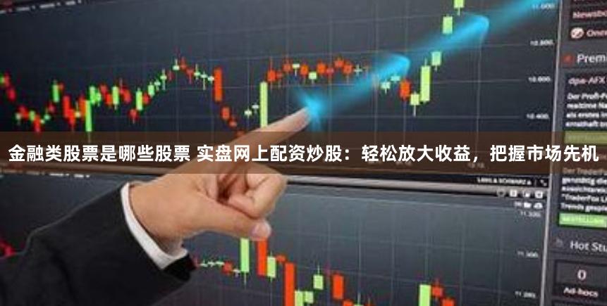 金融类股票是哪些股票 实盘网上配资炒股：轻松放大收益，把握市