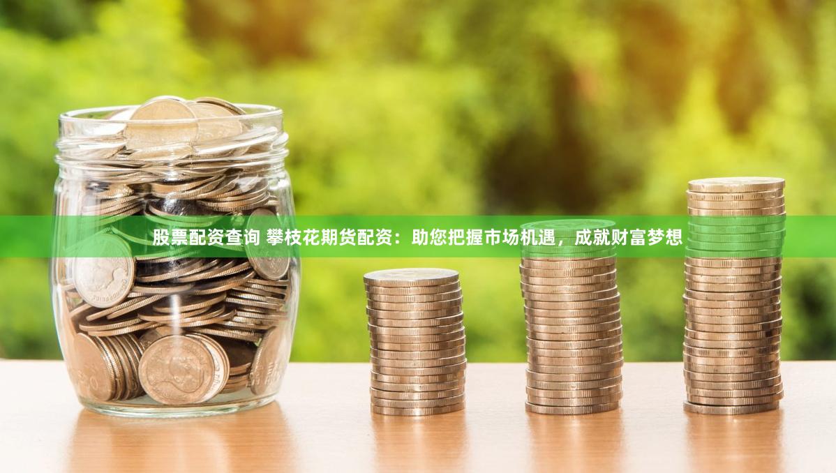 股票配资查询 攀枝花期货配资：助您把握市场机遇，成就财富梦想