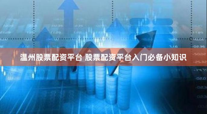温州股票配资平台 股票配资平台入门必备小知识