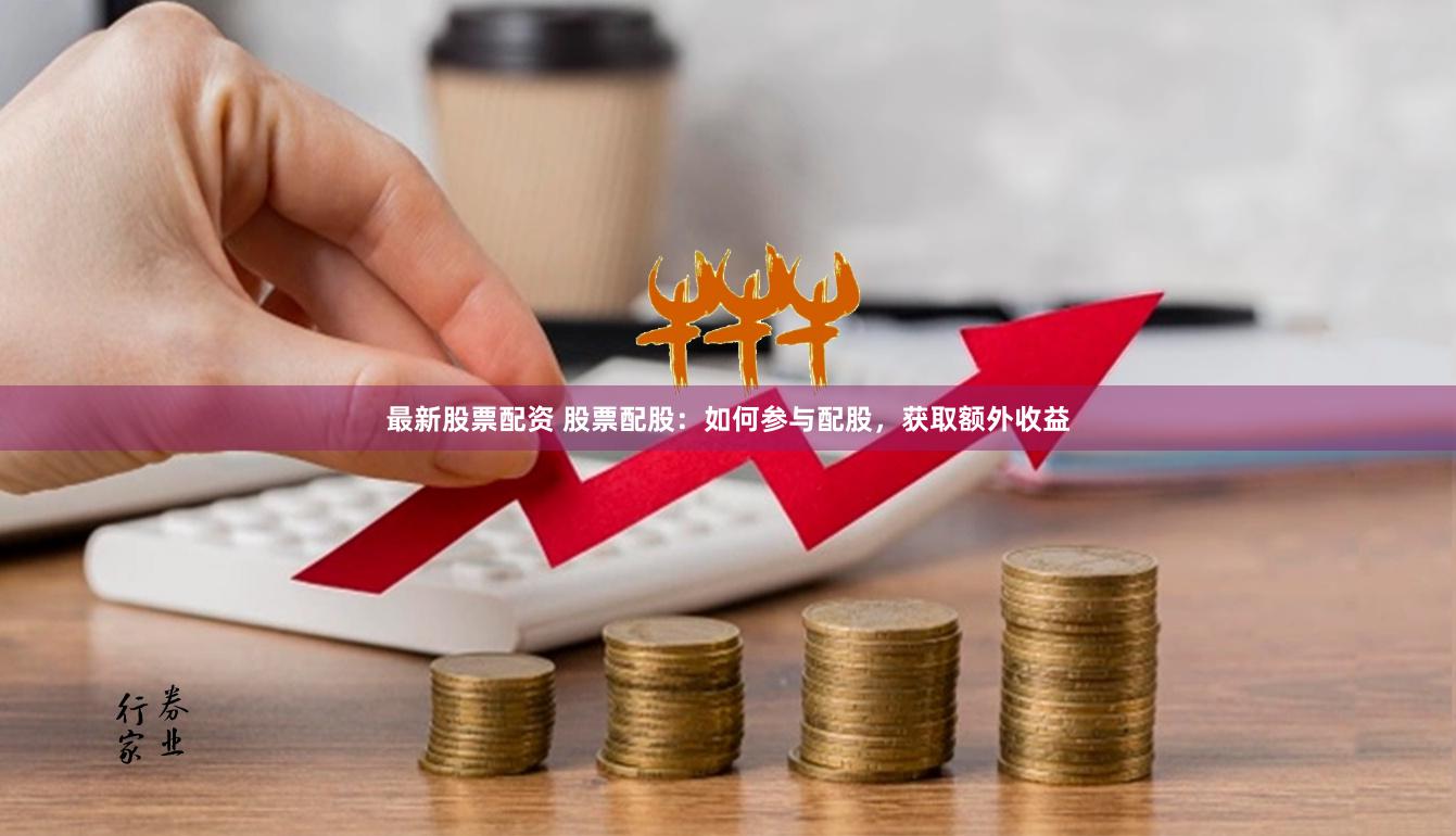 最新股票配资 股票配股：如何参与配股，获取额外收益