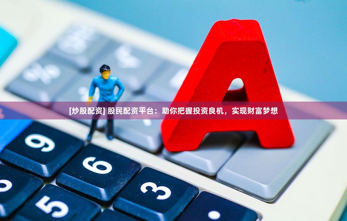 [炒股配资] 股民配资平台：助你把握投资良机，实现财富梦想