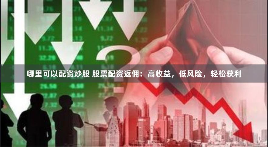 哪里可以配资炒股 股票配资返佣：高收益，低风险，轻松获利