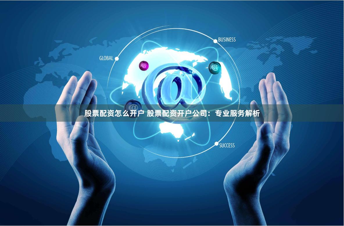 股票配资怎么开户 股票配资开户公司：专业服务解析