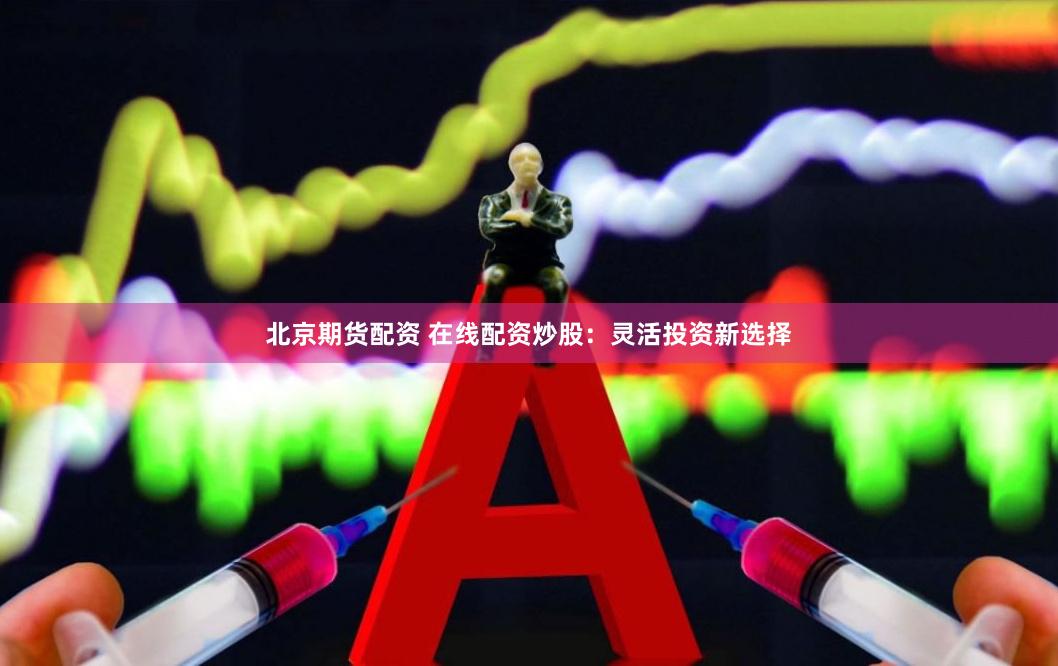 北京期货配资 在线配资炒股：灵活投资新选择