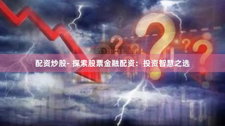 配资炒股- 探索股票金融配资：投资智慧之选