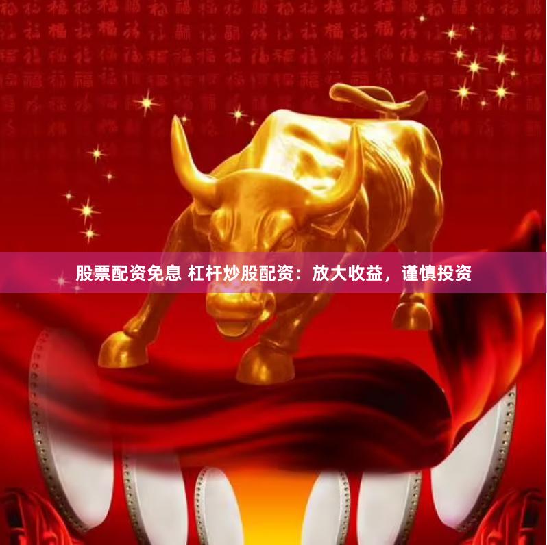 股票配资免息 杠杆炒股配资：放大收益，谨慎投资