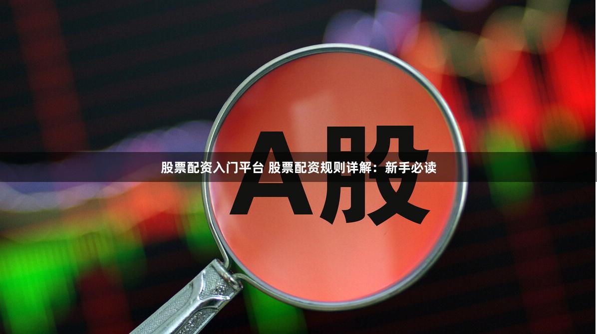 股票配资入门平台 股票配资规则详解：新手必读