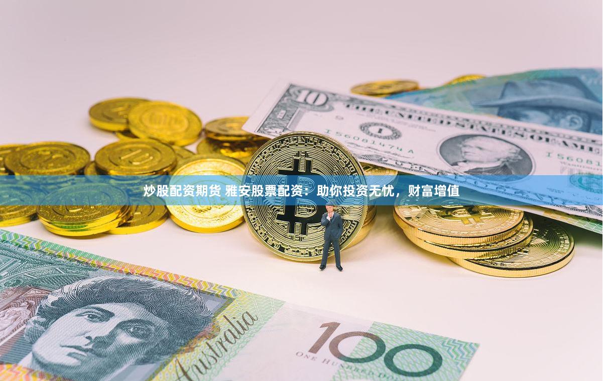 炒股配资期货 雅安股票配资：助你投资无忧，财富增值