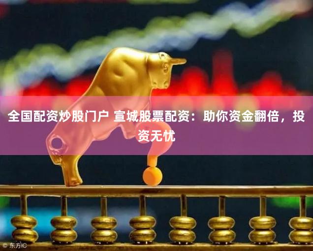 全国配资炒股门户 宣城股票配资：助你资金翻倍，投资无忧