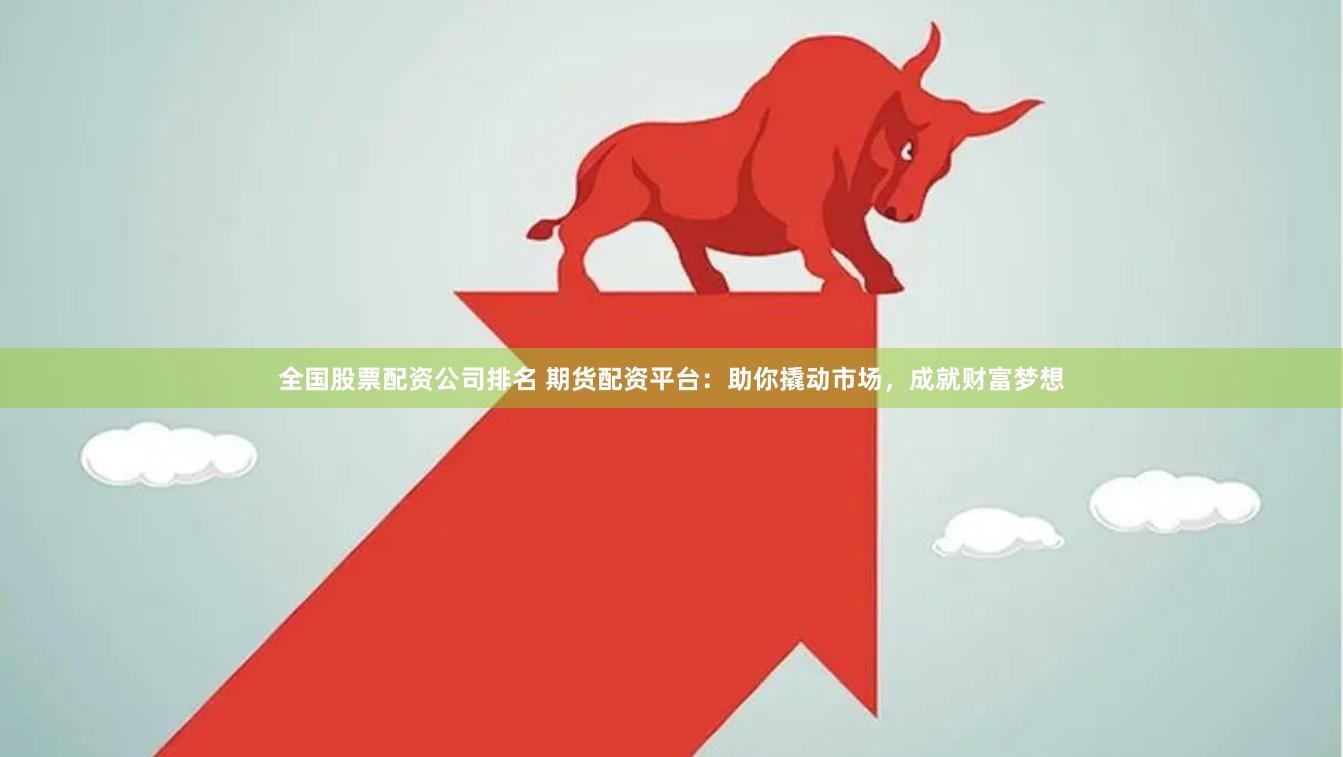 全国股票配资公司排名 期货配资平台：助你撬动市场，成就财富梦