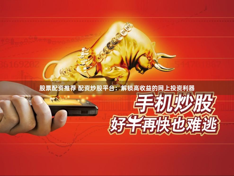 股票配资推荐 配资炒股平台：解锁高收益的网上投资利器
