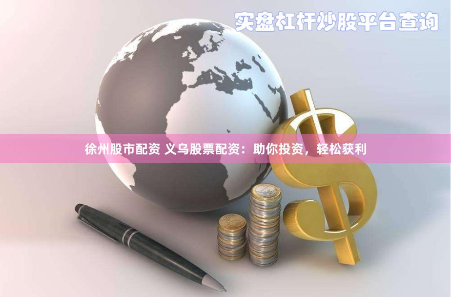 徐州股市配资 义乌股票配资：助你投资，轻松获利