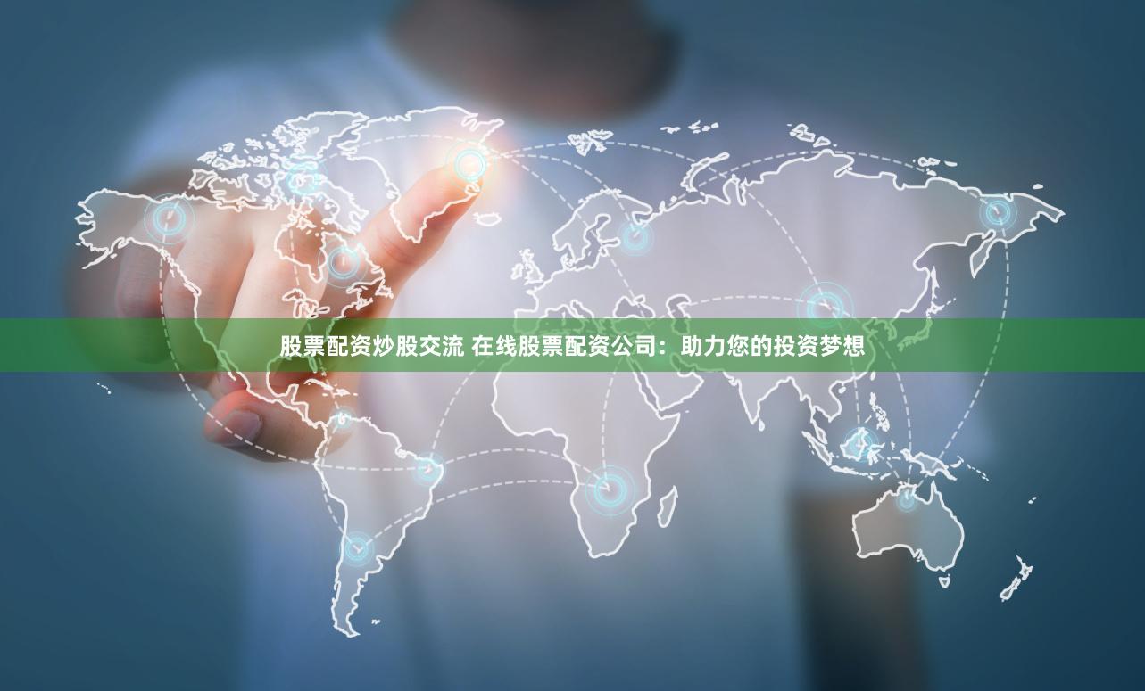 股票配资炒股交流 在线股票配资公司：助力您的投资梦想