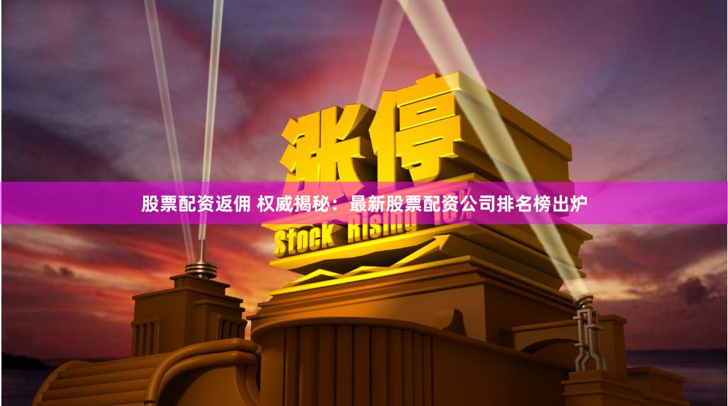 股票配资返佣 权威揭秘：最新股票配资公司排名榜出炉