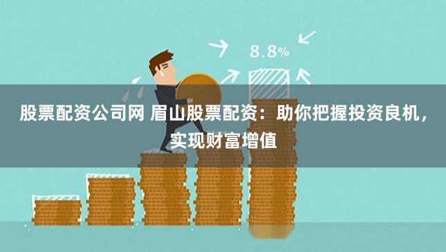 股票配资公司网 眉山股票配资：助你把握投资良机，实现财富增值
