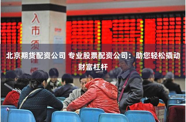 北京期货配资公司 专业股票配资公司：助您轻松撬动财富杠杆