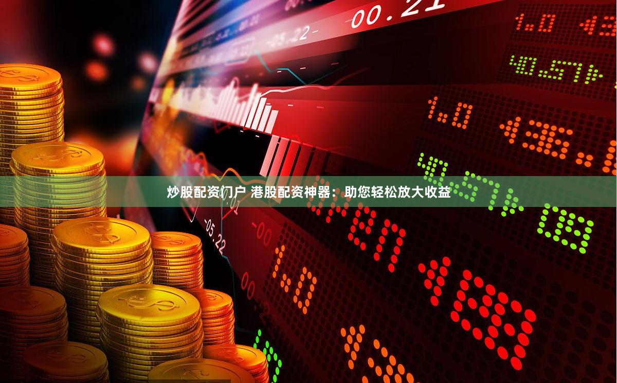 炒股配资门户 港股配资神器：助您轻松放大收益