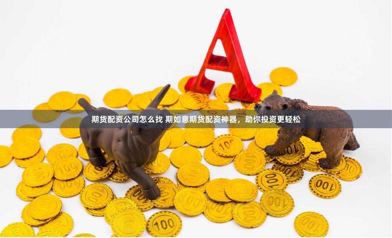 期货配资公司怎么找 期如意期货配资神器，助你投资更轻松