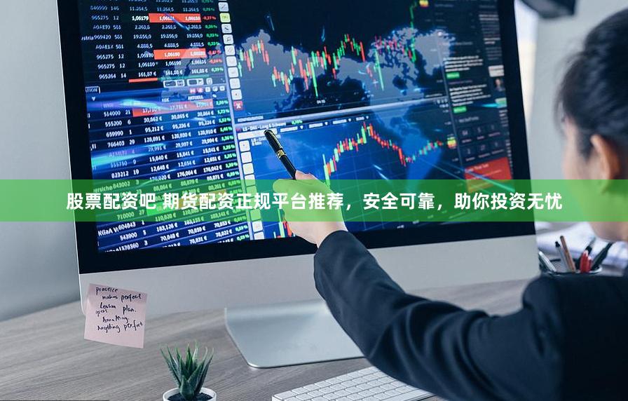 股票配资吧 期货配资正规平台推荐，安全可靠，助你投资无忧