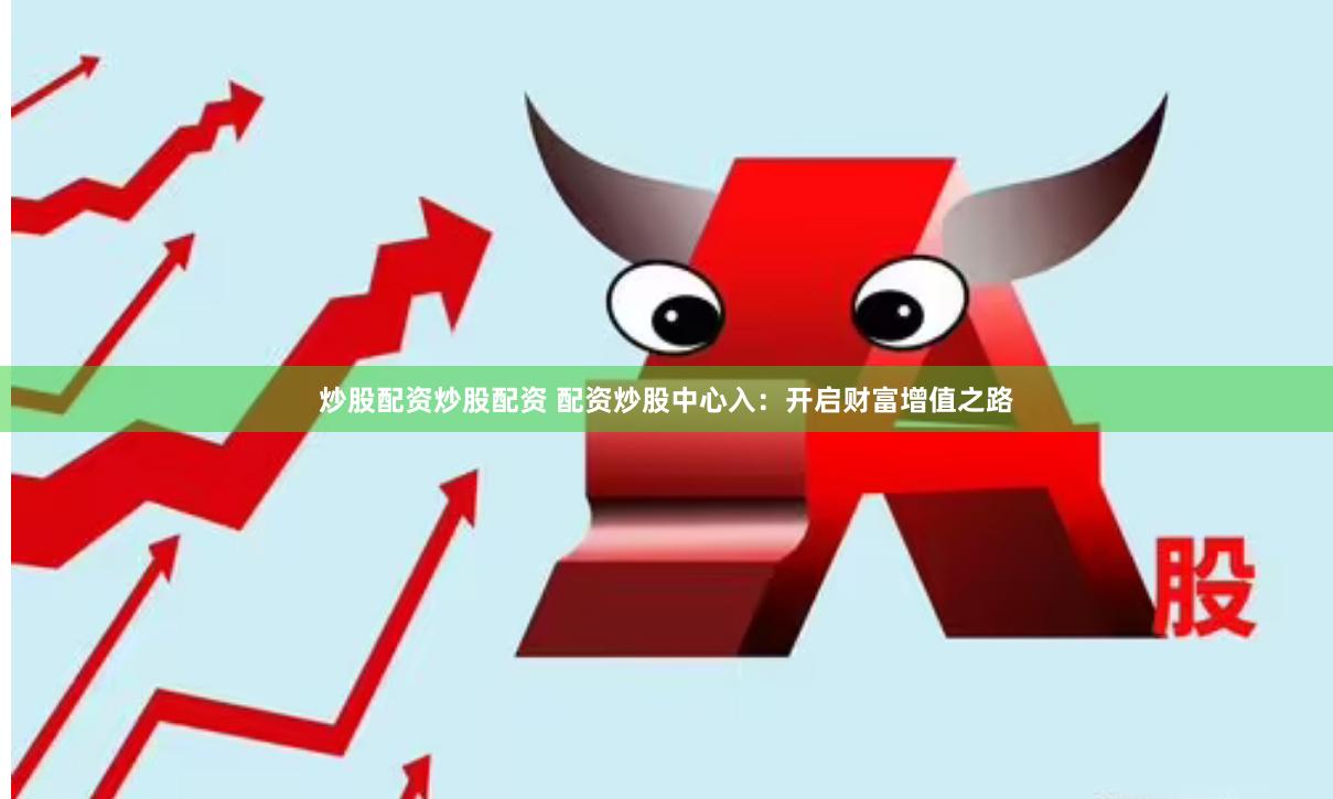 炒股配资炒股配资 配资炒股中心入：开启财富增值之路