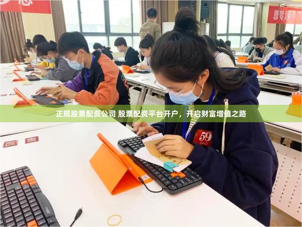 正规股票配资公司 股票配资平台开户，开启财富增值之路