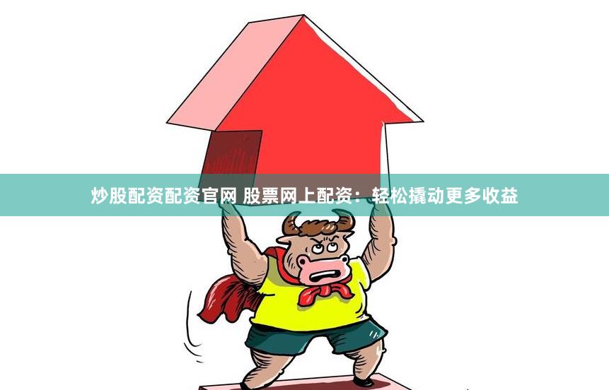炒股配资配资官网 股票网上配资：轻松撬动更多收益