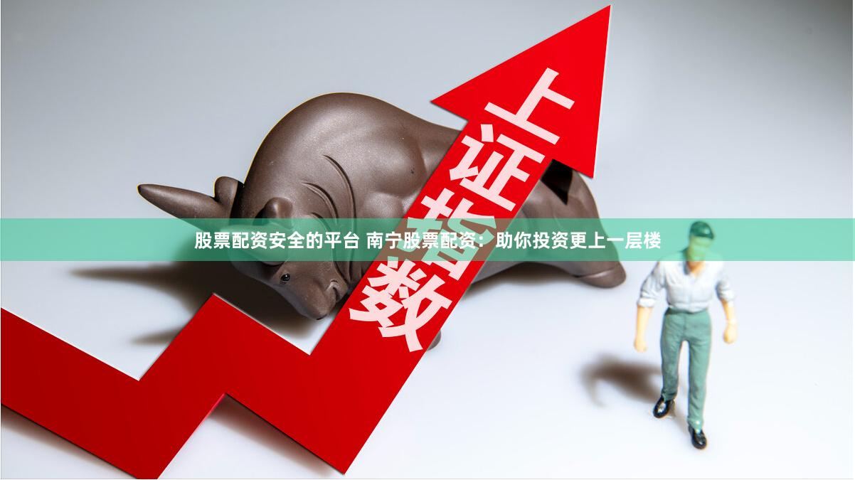 股票配资安全的平台 南宁股票配资：助你投资更上一层楼