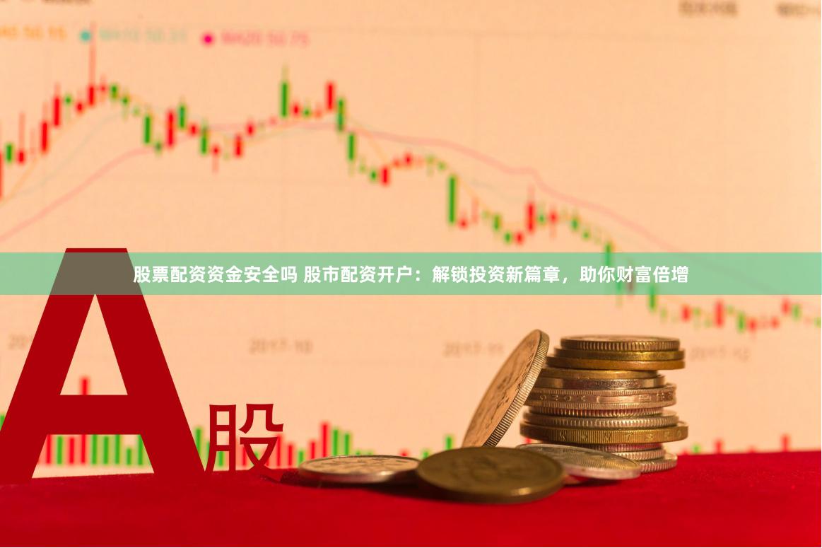 股票配资资金安全吗 股市配资开户：解锁投资新篇章，助你财富倍