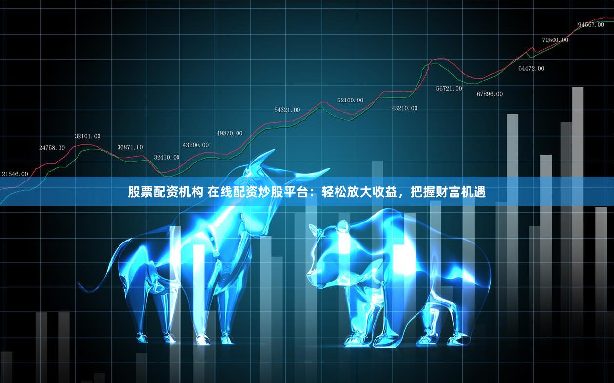 股票配资机构 在线配资炒股平台：轻松放大收益，把握财富机遇