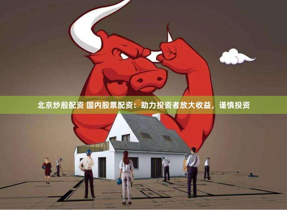北京炒股配资 国内股票配资：助力投资者放大收益，谨慎投资