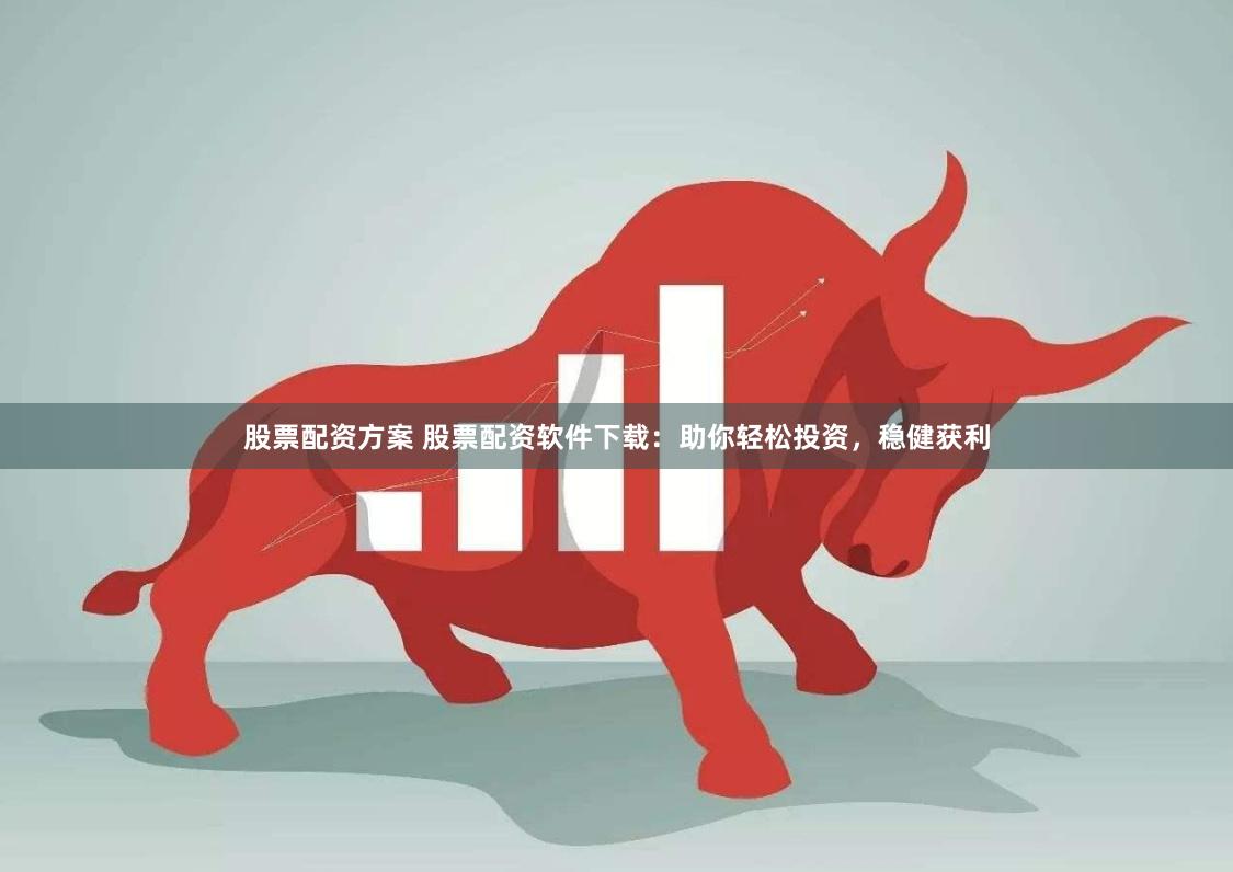 股票配资方案 股票配资软件下载：助你轻松投资，稳健获利