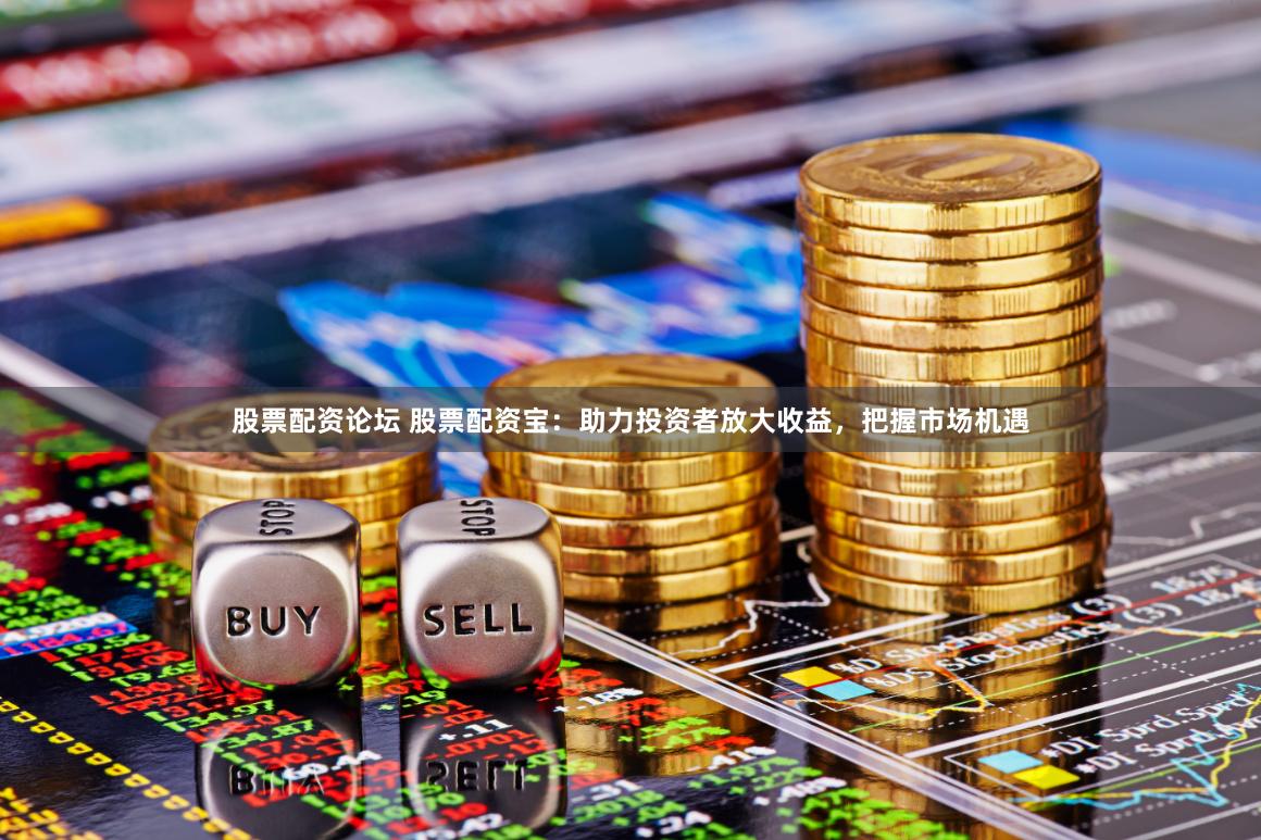 股票配资论坛 股票配资宝：助力投资者放大收益，把握市场机遇